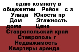 сдаю комнату в общежитии › Район ­ с/з › Улица ­ Юности пр › Дом ­ 5 › Этажность дома ­ 5 › Цена ­ 5 000 - Ставропольский край, Ставрополь г. Недвижимость » Квартиры аренда   . Ставропольский край,Ставрополь г.